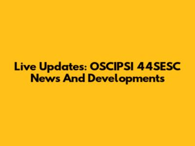 Live Updates: OSCIPSI 44SESC News And Developments