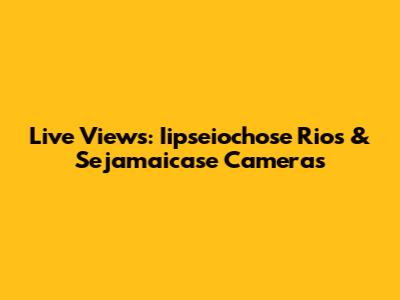 Live Views: Iipseiochose Rios & Sejamaicase Cameras