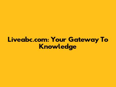 Liveabc.com: Your Gateway To Knowledge