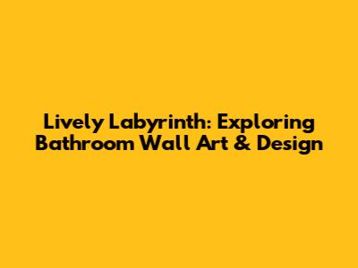 Lively Labyrinth: Exploring Bathroom Wall Art & Design