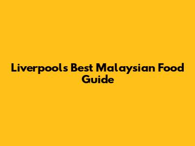 Liverpool's Best Malaysian Food Guide