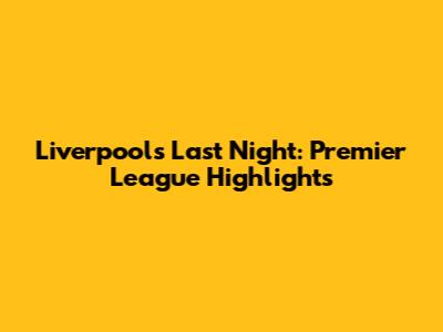 Liverpool's Last Night: Premier League Highlights