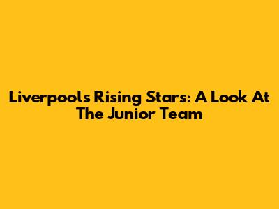 Liverpool's Rising Stars: A Look At The Junior Team