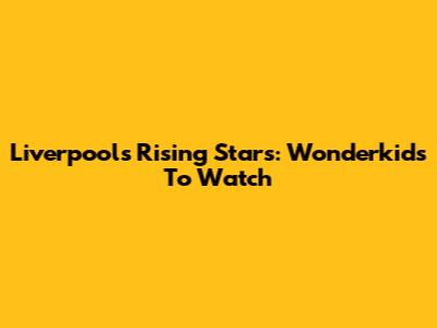 Liverpool's Rising Stars: Wonderkids To Watch