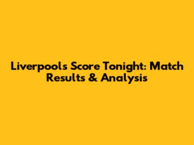 Liverpool's Score Tonight: Match Results & Analysis