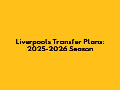 Liverpool's Transfer Plans: 2025-2026 Season