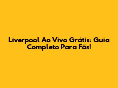 Liverpool Ao Vivo Grátis: Guia Completo Para Fãs!