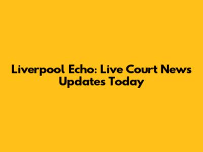 Liverpool Echo: Live Court News Updates Today