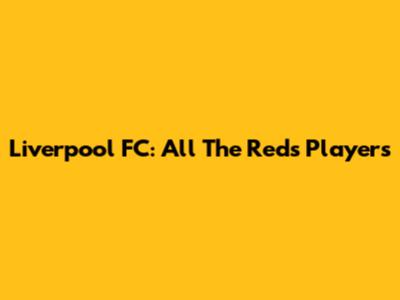 Liverpool FC: All The Reds Players