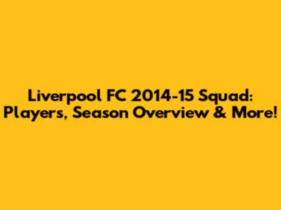 Liverpool FC 2014-15 Squad: Players, Season Overview & More!