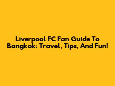 Liverpool FC Fan Guide To Bangkok: Travel, Tips, And Fun!