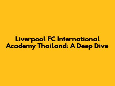 Liverpool FC International Academy Thailand: A Deep Dive
