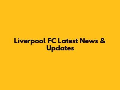 Liverpool FC Latest News & Updates