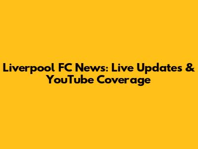 Liverpool FC News: Live Updates & YouTube Coverage