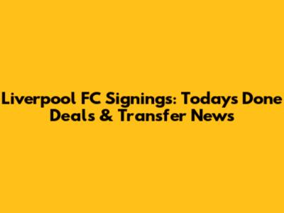 Liverpool FC Signings: Today's Done Deals & Transfer News