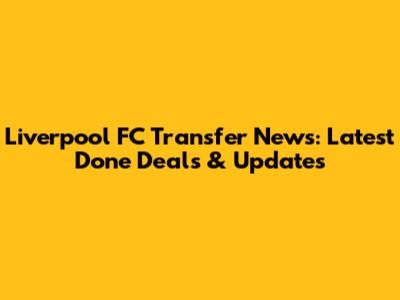Liverpool FC Transfer News: Latest Done Deals & Updates