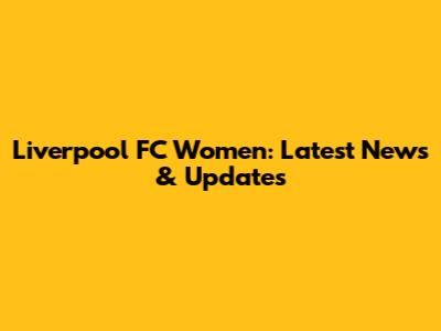 Liverpool FC Women: Latest News & Updates