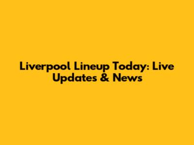 Liverpool Lineup Today: Live Updates & News
