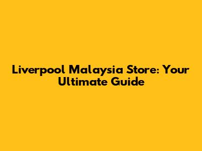 Liverpool Malaysia Store: Your Ultimate Guide