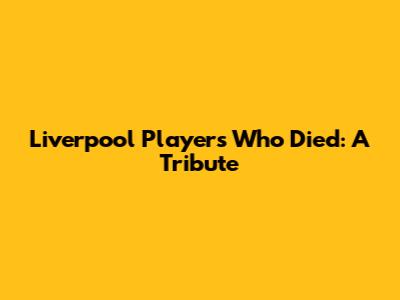 Liverpool Players Who Died: A Tribute
