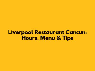 Liverpool Restaurant Cancun: Hours, Menu & Tips