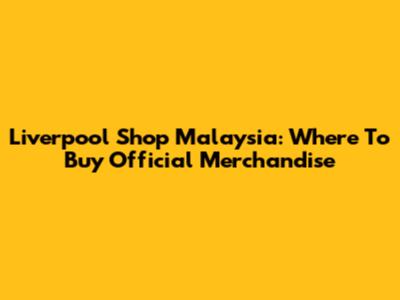 Liverpool Shop Malaysia: Where To Buy Official Merchandise