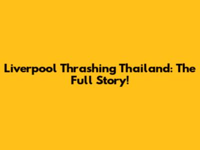 Liverpool Thrashing Thailand: The Full Story!