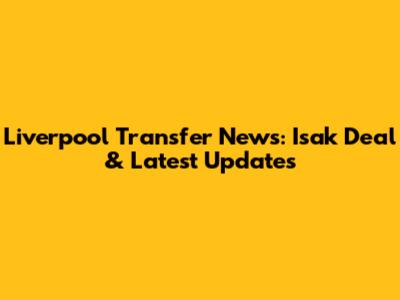 Liverpool Transfer News: Isak Deal & Latest Updates