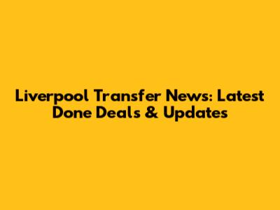 Liverpool Transfer News: Latest Done Deals & Updates