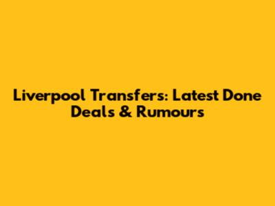 Liverpool Transfers: Latest Done Deals & Rumours