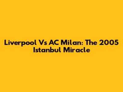 Liverpool Vs AC Milan: The 2005 Istanbul Miracle