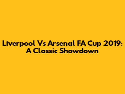 Liverpool Vs Arsenal FA Cup 2019: A Classic Showdown