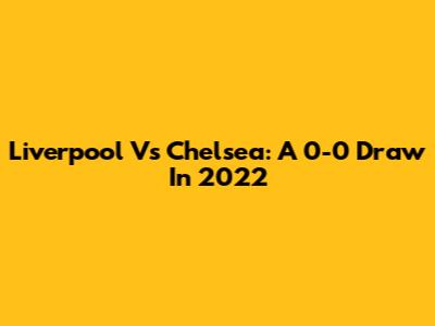 Liverpool Vs Chelsea: A 0-0 Draw In 2022