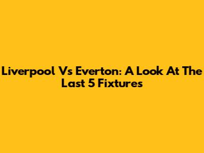 Liverpool Vs Everton: A Look At The Last 5 Fixtures