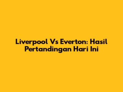 Liverpool Vs Everton: Hasil Pertandingan Hari Ini