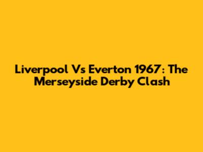 Liverpool Vs Everton 1967: The Merseyside Derby Clash