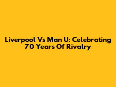Liverpool Vs Man U: Celebrating 70 Years Of Rivalry