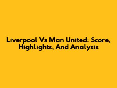 Liverpool Vs Man United: Score, Highlights, And Analysis