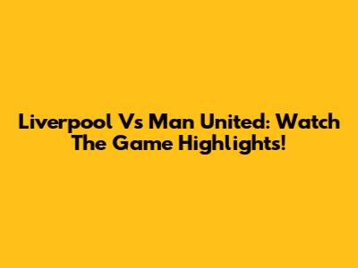 Liverpool Vs Man United: Watch The Game Highlights!
