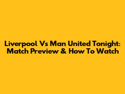 Liverpool Vs Man United Tonight: Match Preview & How To Watch