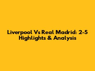 Liverpool Vs Real Madrid: 2-5 Highlights & Analysis
