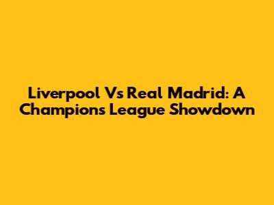 Liverpool Vs Real Madrid: A Champions League Showdown