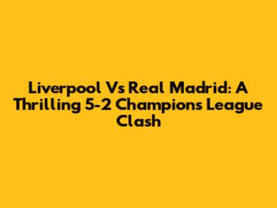 Liverpool Vs Real Madrid: A Thrilling 5-2 Champions League Clash