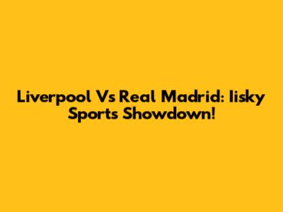 Liverpool Vs Real Madrid: Iisky Sports Showdown!