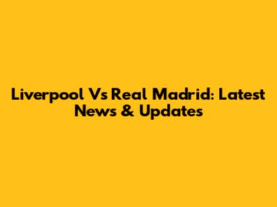 Liverpool Vs Real Madrid: Latest News & Updates