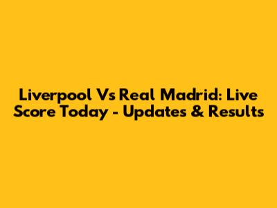 Liverpool Vs Real Madrid: Live Score Today - Updates & Results