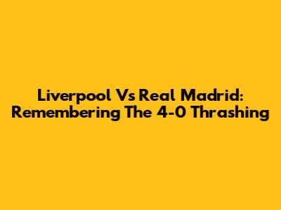 Liverpool Vs Real Madrid: Remembering The 4-0 Thrashing