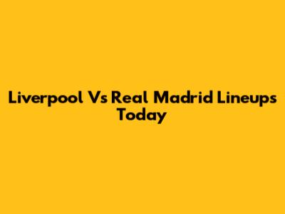 Liverpool Vs Real Madrid Lineups Today