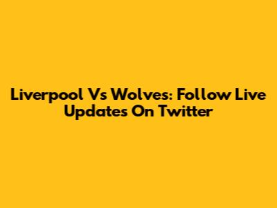 Liverpool Vs Wolves: Follow Live Updates On Twitter