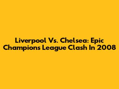 Liverpool Vs. Chelsea: Epic Champions League Clash In 2008